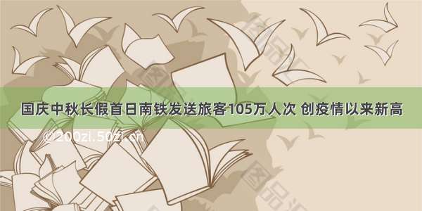 国庆中秋长假首日南铁发送旅客105万人次 创疫情以来新高