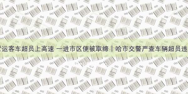 营运客车超员上高速 一进市区便被取缔丨哈市交警严查车辆超员违法