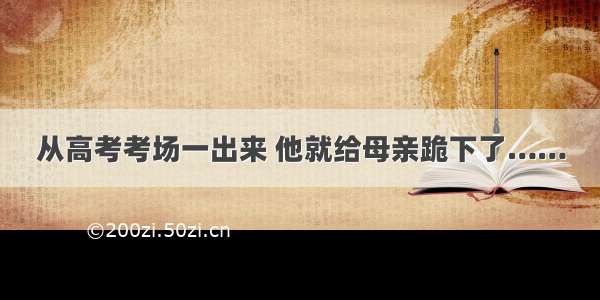 从高考考场一出来 他就给母亲跪下了……