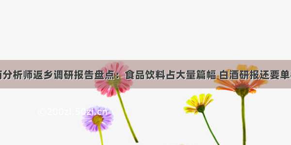 券商分析师返乡调研报告盘点：食品饮料占大量篇幅 白酒研报还要单独写