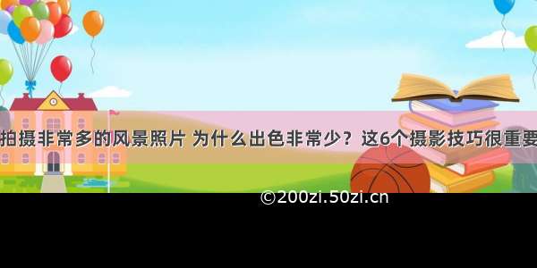 拍摄非常多的风景照片 为什么出色非常少？这6个摄影技巧很重要