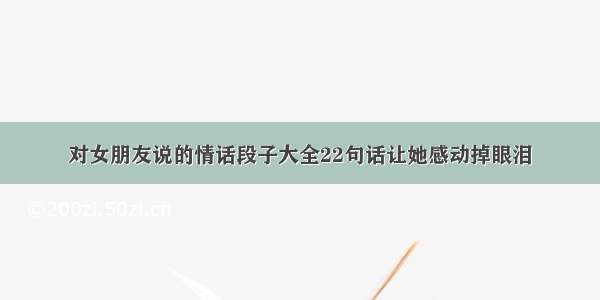 对女朋友说的情话段子大全22句话让她感动掉眼泪