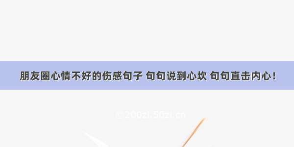 朋友圈心情不好的伤感句子 句句说到心坎 句句直击内心！