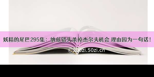 妖精的尾巴295集：纳兹错失杀掉杰尔夫机会 理由因为一句话！