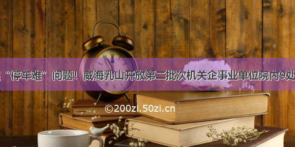 缓解市民“停车难”问题！威海乳山开放第二批次机关企事业单位院内9处停车场地