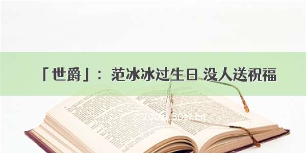 「世爵」：范冰冰过生日 没人送祝福