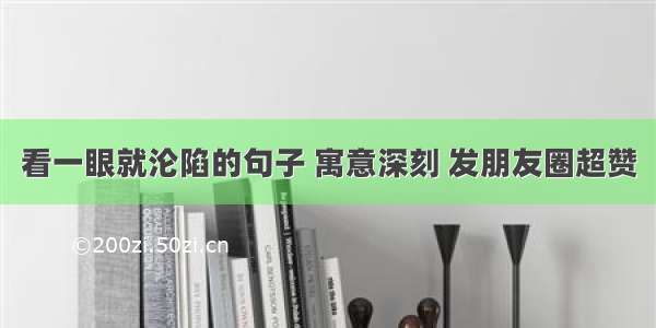 看一眼就沦陷的句子 寓意深刻 发朋友圈超赞