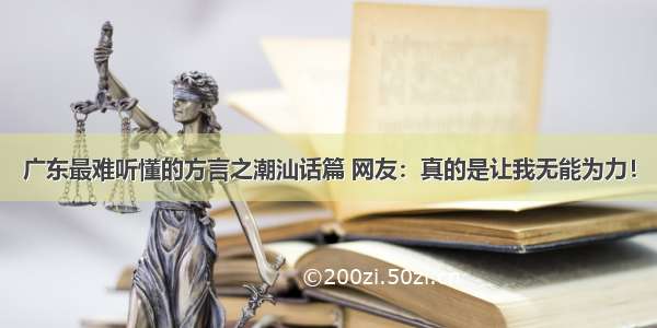 广东最难听懂的方言之潮汕话篇 网友：真的是让我无能为力！