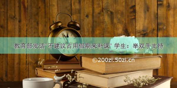 教育部发话“不建议占用假期来补课” 学生：举双手支持