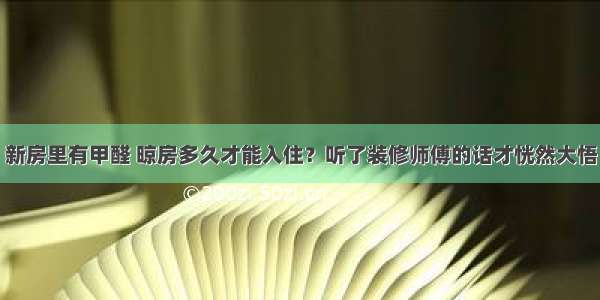 新房里有甲醛 晾房多久才能入住？听了装修师傅的话才恍然大悟