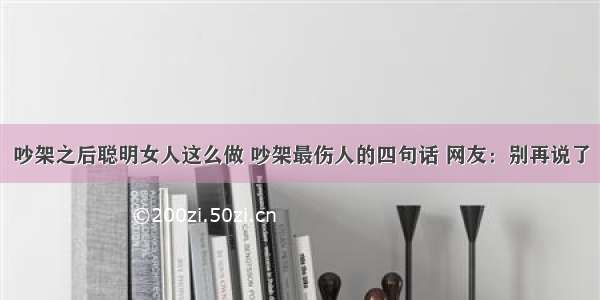 吵架之后聪明女人这么做 吵架最伤人的四句话 网友：别再说了