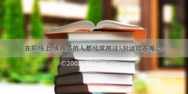 在职场上 情商高的人都经常把这5句话挂在嘴边！