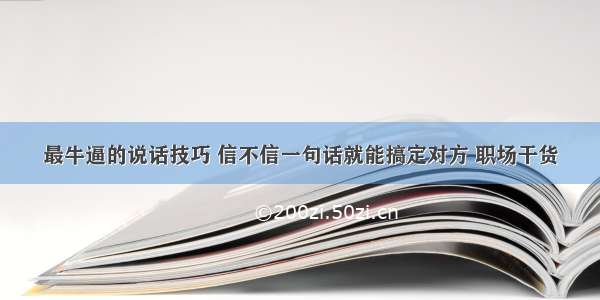 最牛逼的说话技巧 信不信一句话就能搞定对方 职场干货