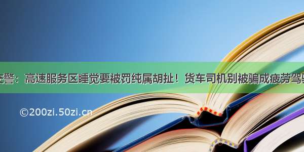 交警：高速服务区睡觉要被罚纯属胡扯！货车司机别被骗成疲劳驾驶