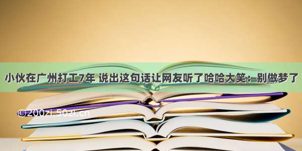 小伙在广州打工7年 说出这句话让网友听了哈哈大笑：别做梦了