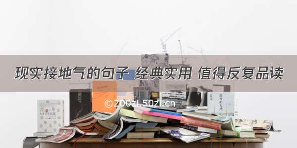 现实接地气的句子 经典实用 值得反复品读