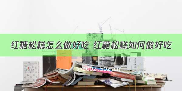 红糖松糕怎么做好吃 红糖松糕如何做好吃