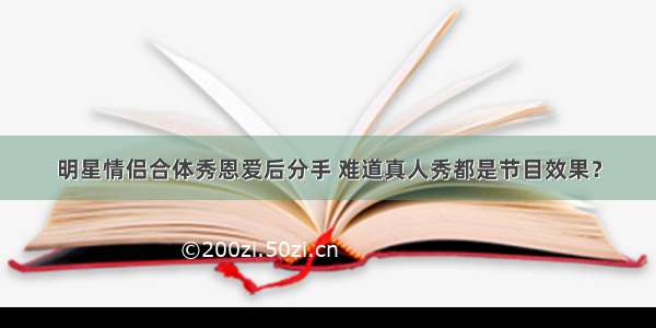 明星情侣合体秀恩爱后分手 难道真人秀都是节目效果？