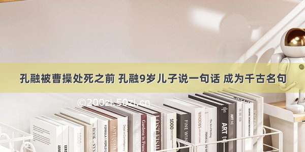 孔融被曹操处死之前 孔融9岁儿子说一句话 成为千古名句