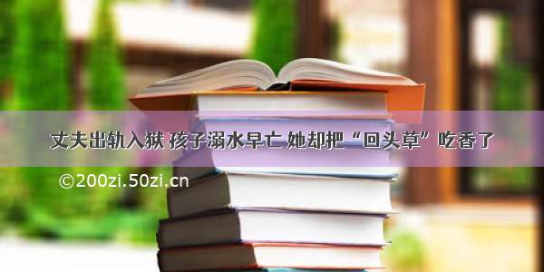 丈夫出轨入狱 孩子溺水早亡 她却把“回头草”吃香了