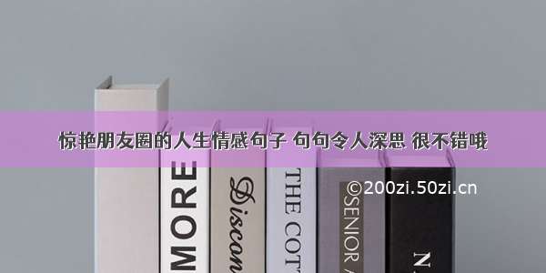 惊艳朋友圈的人生情感句子 句句令人深思 很不错哦