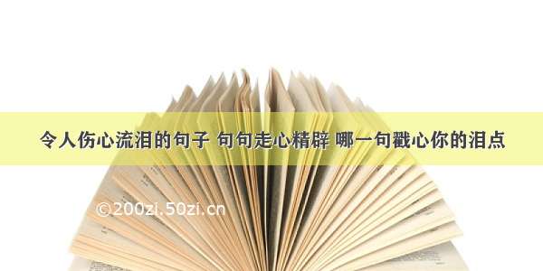 令人伤心流泪的句子 句句走心精辟 哪一句戳心你的泪点