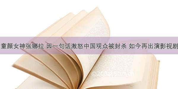 童颜女神张娜拉 因一句话激怒中国观众被封杀 如今再出演影视剧