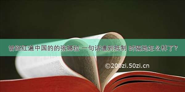 曾经红遍中国的的张娜拉 一句话遭到抵制 时隔她怎么样了？