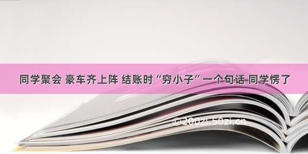 同学聚会 豪车齐上阵 结账时“穷小子”一个句话 同学愣了