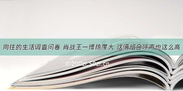 向往的生活调查问卷 肖战王一博热度大 这俩组合呼声也这么高