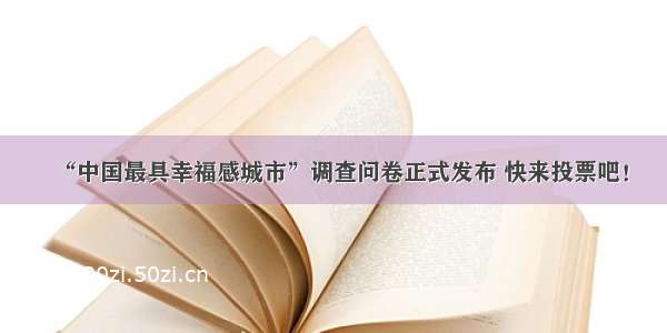 “中国最具幸福感城市”调查问卷正式发布 快来投票吧！