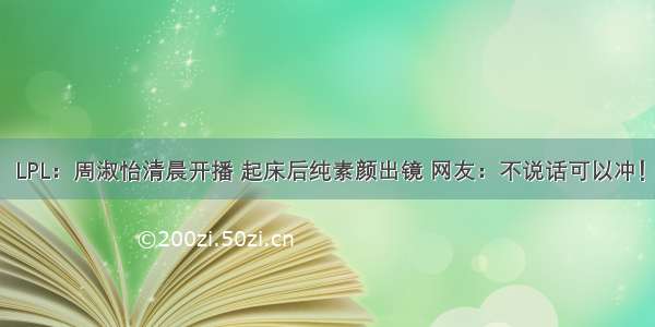 LPL：周淑怡清晨开播 起床后纯素颜出镜 网友：不说话可以冲！