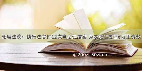 柘城法院：执行法官打12次电话促结案 为农民工要回6万工资款