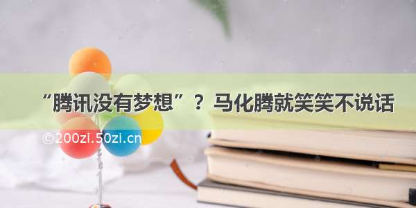 “腾讯没有梦想”？马化腾就笑笑不说话