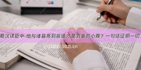 蜀汉谋臣中 他与诸葛亮到底谁才是刘备的心腹？一句话证明一切！