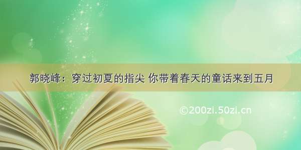 郭晓峰：穿过初夏的指尖 你带着春天的童话来到五月