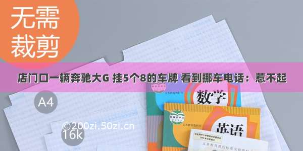 店门口一辆奔驰大G 挂5个8的车牌 看到挪车电话：惹不起