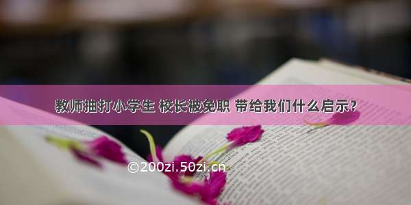 教师抽打小学生 校长被免职 带给我们什么启示？