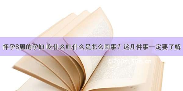 怀孕8周的孕妇 吃什么吐什么是怎么回事？这几件事一定要了解