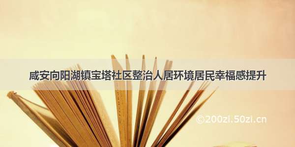 咸安向阳湖镇宝塔社区整治人居环境居民幸福感提升