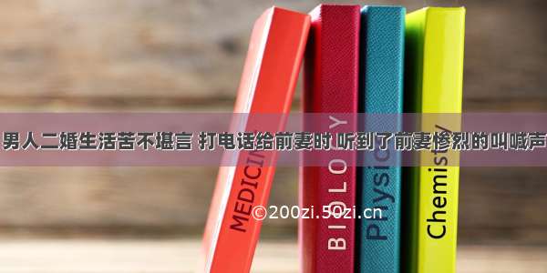 男人二婚生活苦不堪言 打电话给前妻时 听到了前妻惨烈的叫喊声