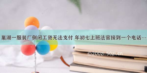 巢湖一服装厂倒闭工资无法支付 年初七上班法官接到一个电话…