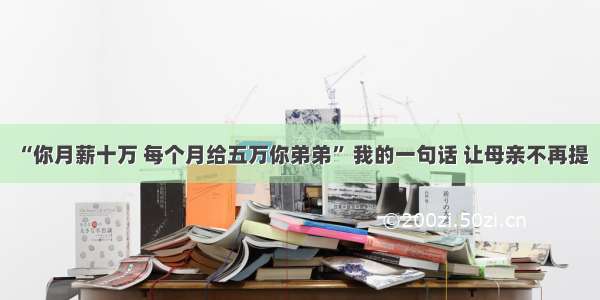 “你月薪十万 每个月给五万你弟弟” 我的一句话 让母亲不再提