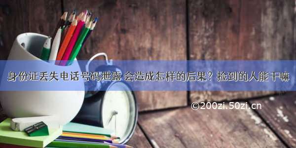 身份证丢失电话号码泄露 会造成怎样的后果？捡到的人能干嘛