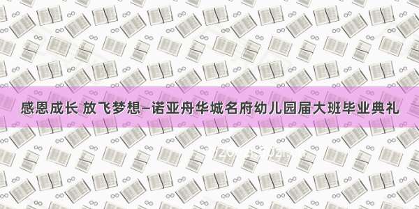 感恩成长 放飞梦想—诺亚舟华城名府幼儿园届大班毕业典礼