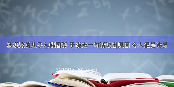 秋瓷炫的儿子入韩国籍 于晓光一句话说出原因 令人很是诧异