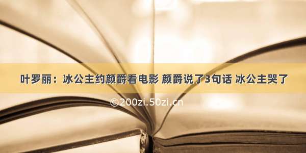 叶罗丽：冰公主约颜爵看电影 颜爵说了3句话 冰公主哭了