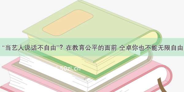 “当艺人说话不自由”？在教育公平的面前 仝卓你也不能无限自由