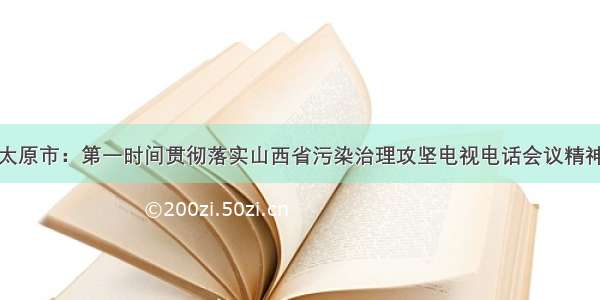 太原市：第一时间贯彻落实山西省污染治理攻坚电视电话会议精神