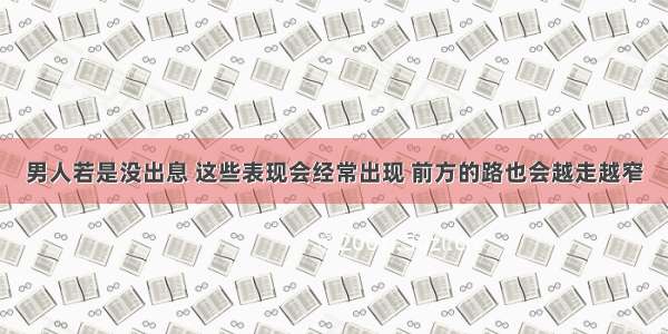 男人若是没出息 这些表现会经常出现 前方的路也会越走越窄